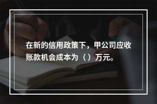 在新的信用政策下，甲公司应收账款机会成本为（	）万元。