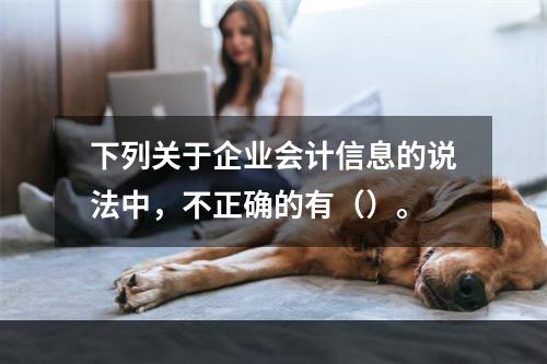 下列关于企业会计信息的说法中，不正确的有（）。