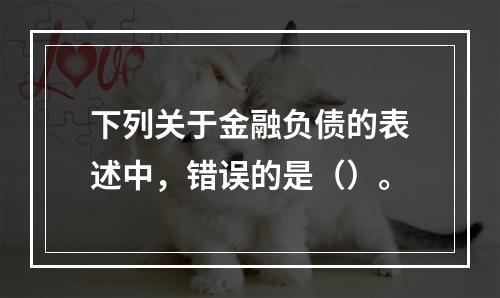 下列关于金融负债的表述中，错误的是（）。