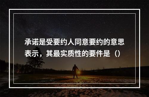 承诺是受要约人同意要约的意思表示，其最实质性的要件是（）