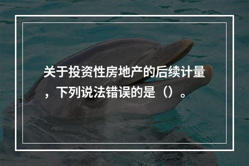 关于投资性房地产的后续计量，下列说法错误的是（）。