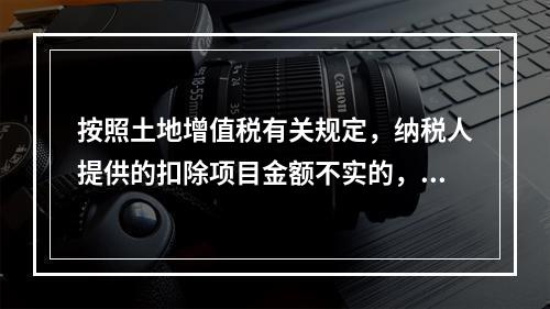 按照土地增值税有关规定，纳税人提供的扣除项目金额不实的，在计