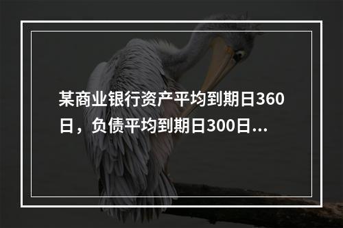 某商业银行资产平均到期日360日，负债平均到期日300日，根