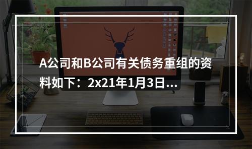 A公司和B公司有关债务重组的资料如下：2x21年1月3日，A