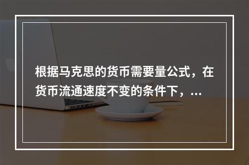 根据马克思的货币需要量公式，在货币流通速度不变的条件下，执行