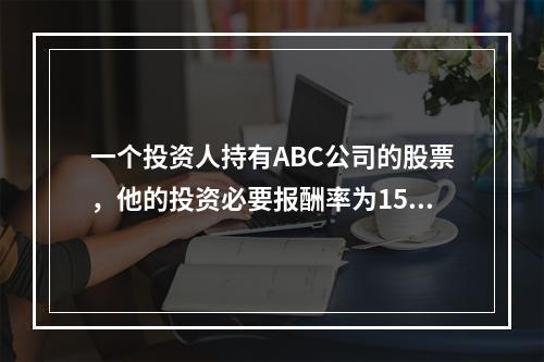 一个投资人持有ABC公司的股票，他的投资必要报酬率为15%。