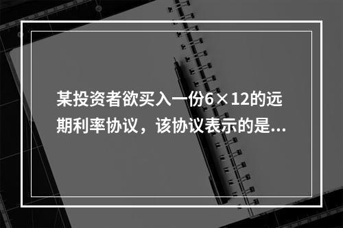 某投资者欲买入一份6×12的远期利率协议，该协议表示的是（）