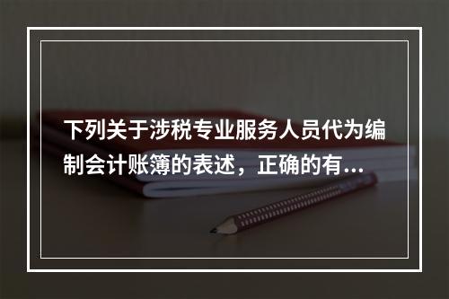 下列关于涉税专业服务人员代为编制会计账簿的表述，正确的有（）