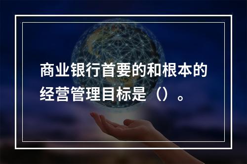 商业银行首要的和根本的经营管理目标是（）。