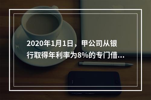 2020年1月1日，甲公司从银行取得年利率为8%的专门借款2