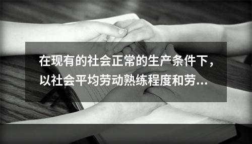 在现有的社会正常的生产条件下，以社会平均劳动熟练程度和劳动强