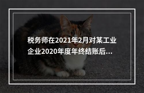 税务师在2021年2月对某工业企业2020年度年终结账后的纳