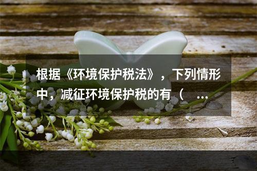 根据《环境保护税法》，下列情形中，减征环境保护税的有（　）。