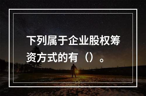 下列属于企业股权筹资方式的有（）。