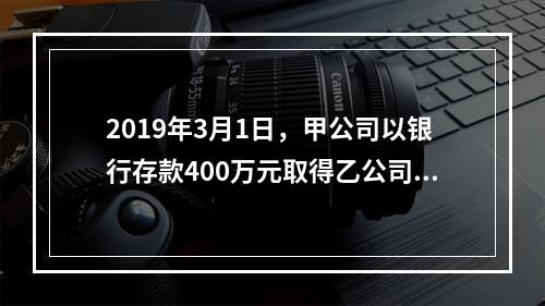 2019年3月1日，甲公司以银行存款400万元取得乙公司5%