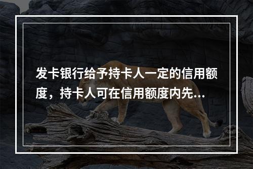 发卡银行给予持卡人一定的信用额度，持卡人可在信用额度内先消费