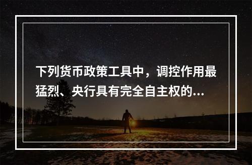 下列货币政策工具中，调控作用最猛烈、央行具有完全自主权的政策