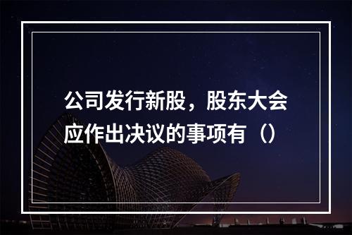 公司发行新股，股东大会应作出决议的事项有（）