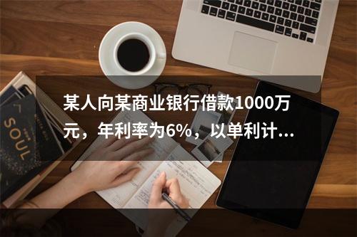 某人向某商业银行借款1000万元，年利率为6%，以单利计算，