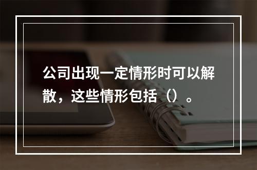 公司出现一定情形时可以解散，这些情形包括（）。