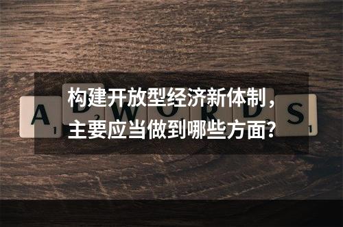 构建开放型经济新体制，主要应当做到哪些方面？