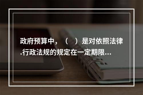 政府预算中，（　）是对依照法律.行政法规的规定在一定期限内向