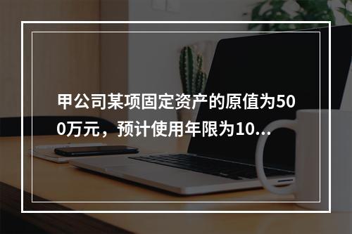 甲公司某项固定资产的原值为500万元，预计使用年限为10年，