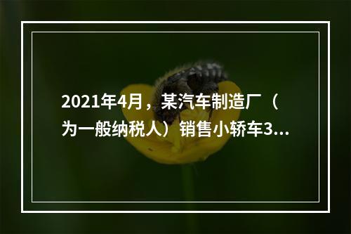 2021年4月，某汽车制造厂（为一般纳税人）销售小轿车30辆