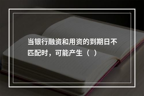 当银行融资和用资的到期日不匹配时，可能产生（   ）