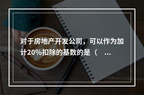 对于房地产开发公司，可以作为加计20％扣除的基数的是（　）。