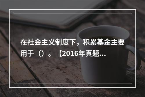 在社会主义制度下，积累基金主要用于（）。【2016年真题】