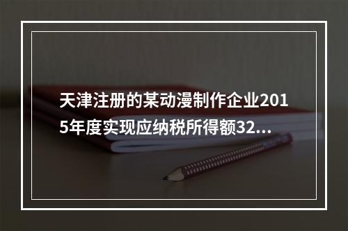 天津注册的某动漫制作企业2015年度实现应纳税所得额3200