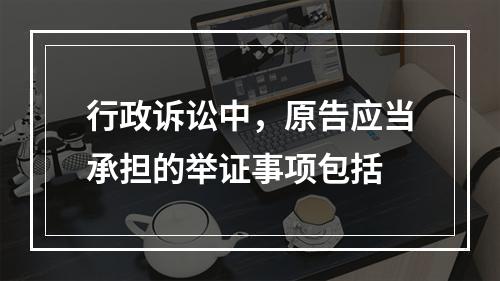 行政诉讼中，原告应当承担的举证事项包括