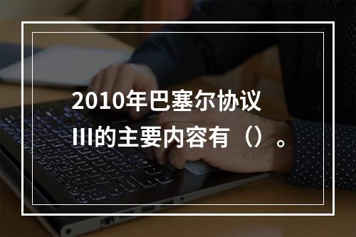 2010年巴塞尔协议Ⅲ的主要内容有（）。