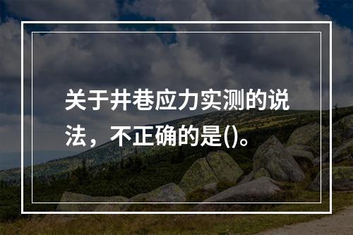 关于井巷应力实测的说法，不正确的是()。