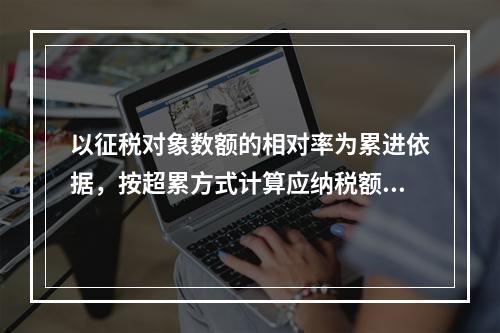 以征税对象数额的相对率为累进依据，按超累方式计算应纳税额的税