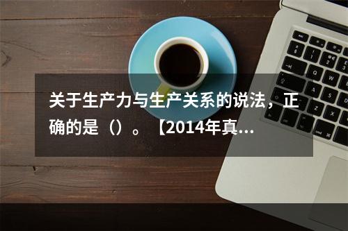 关于生产力与生产关系的说法，正确的是（）。【2014年真题】