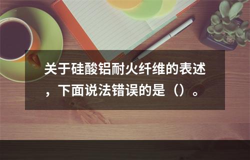 关于硅酸铝耐火纤维的表述，下面说法错误的是（）。