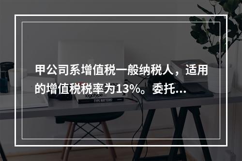 甲公司系增值税一般纳税人，适用的增值税税率为13%。委托外单