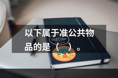 以下属于准公共物品的是（　）。