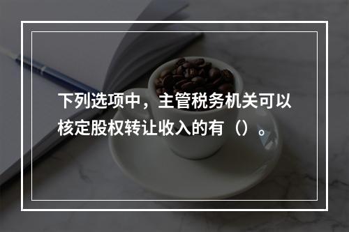 下列选项中，主管税务机关可以核定股权转让收入的有（）。