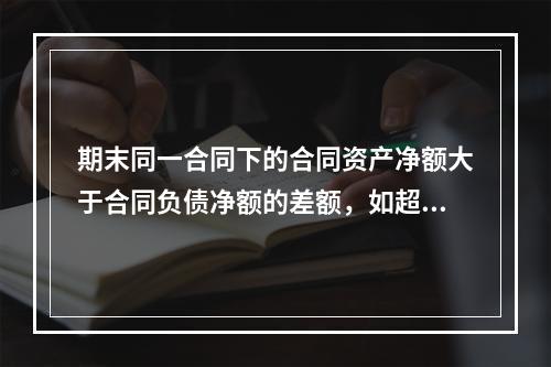 期末同一合同下的合同资产净额大于合同负债净额的差额，如超过一