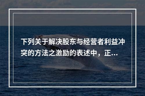 下列关于解决股东与经营者利益冲突的方法之激励的表述中，正确的