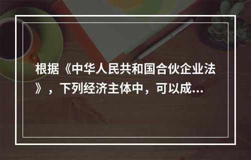 根据《中华人民共和国合伙企业法》，下列经济主体中，可以成为合