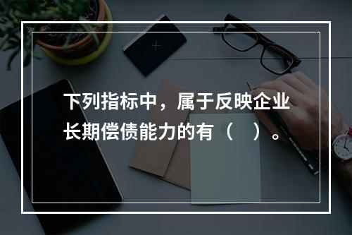 下列指标中，属于反映企业长期偿债能力的有（　）。