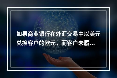 如果商业银行在外汇交易中以美元兑换客户的欧元，而客户未履行将