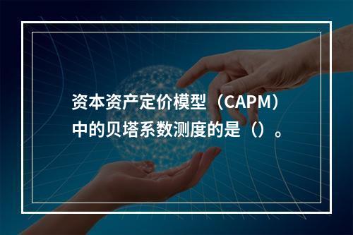 资本资产定价模型（CAPM）中的贝塔系数测度的是（）。