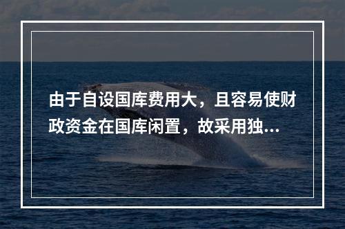 由于自设国库费用大，且容易使财政资金在国库闲置，故采用独立国