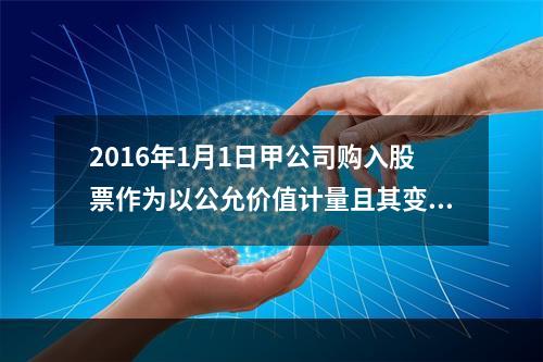 2016年1月1日甲公司购入股票作为以公允价值计量且其变动计