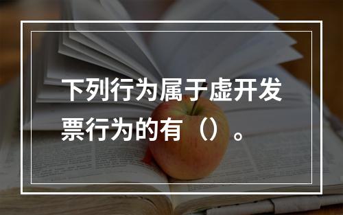 下列行为属于虚开发票行为的有（）。